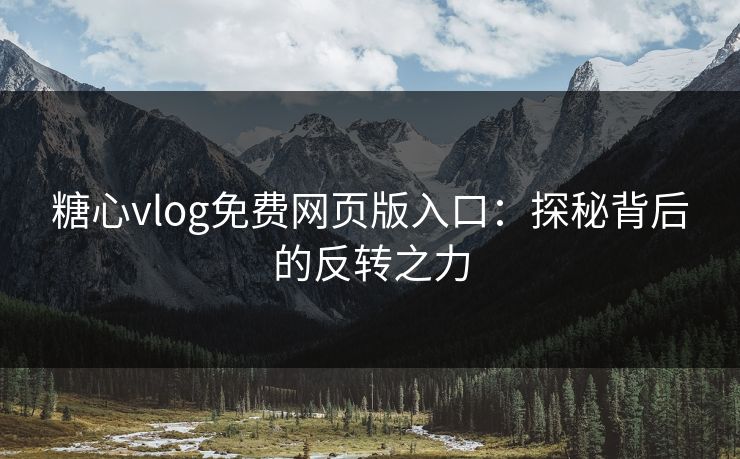 糖心vlog免费网页版入口:探秘背后的反转之力 糖心vlog免费网页版入口:探秘背后的反转之力