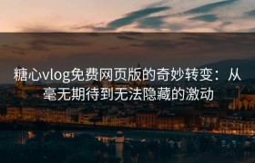 糖心vlog免费网页版的奇妙转变：从毫无期待到无法隐藏的激动