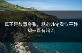 真不是故意夸张，糖心vlog看似平静却一直有暗流