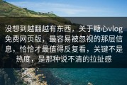 没想到越翻越有东西，关于糖心vlog免费网页版，最容易被忽视的那层信息，恰恰才最值得反复看，关键不是热度，是那种说不清的拉扯感