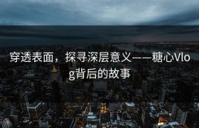 穿透表面，探寻深层意义——糖心Vlog背后的故事
