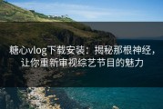 糖心vlog下载安装：揭秘那根神经，让你重新审视综艺节目的魅力