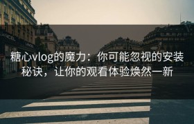 糖心vlog的魔力：你可能忽视的安装秘诀，让你的观看体验焕然一新