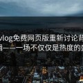 糖心vlog免费网页版重新讨论背后的逻辑——一场不仅仅是热度的盛宴
