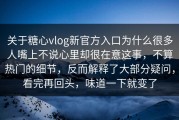 关于糖心vlog新官方入口为什么很多人嘴上不说心里却很在意这事，不算热门的细节，反而解释了大部分疑问，看完再回头，味道一下就变了