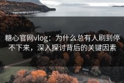 糖心官网vlog：为什么总有人刷到停不下来，深入探讨背后的关键因素