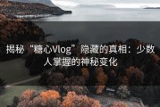揭秘“糖心Vlog”隐藏的真相：少数人掌握的神秘变化