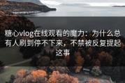 糖心vlog在线观看的魔力：为什么总有人刷到停不下来，不禁被反复提起这事