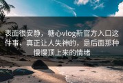 表面很安静，糖心vlog新官方入口这件事，真正让人失神的，是后面那种慢慢顶上来的情绪