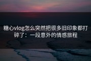 糖心vlog怎么突然把很多旧印象都打碎了：一段意外的情感旅程