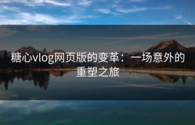 糖心vlog网页版的变革：一场意外的重塑之旅