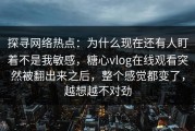 探寻网络热点：为什么现在还有人盯着不是我敏感，糖心vlog在线观看突然被翻出来之后，整个感觉都变了，越想越不对劲
