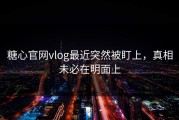 糖心官网vlog最近突然被盯上，真相未必在明面上