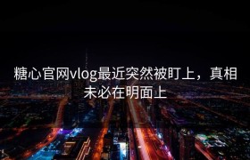 糖心官网vlog最近突然被盯上，真相未必在明面上