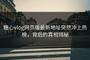 糖心vlog网页版最新地址突然冲上热榜，背后的真相揭秘