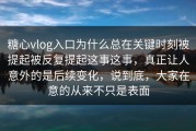 糖心vlog入口为什么总在关键时刻被提起被反复提起这事这事，真正让人意外的是后续变化，说到底，大家在意的从来不只是表面