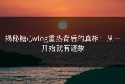 揭秘糖心vlog重热背后的真相：从一开始就有迹象
