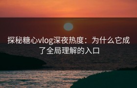 探秘糖心vlog深夜热度：为什么它成了全局理解的入口