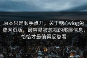 原本只是顺手点开，关于糖心vlog免费网页版，最容易被忽视的那层信息，恰恰才最值得反复看