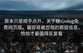 原本只是顺手点开，关于糖心vlog免费网页版，最容易被忽视的那层信息，恰恰才最值得反复看