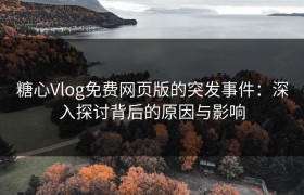 糖心Vlog免费网页版的突发事件：深入探讨背后的原因与影响