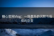糖心官网Vlog：一场意外的沉默与后续的巨变
