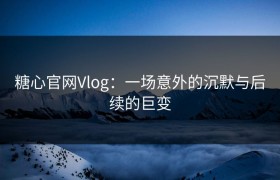 糖心官网Vlog：一场意外的沉默与后续的巨变