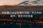 探秘糖心vlog免费网页版：平凡中的细节，真实中的惊喜