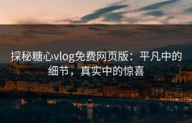 探秘糖心vlog免费网页版：平凡中的细节，真实中的惊喜
