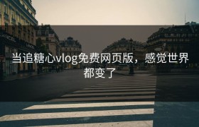 当追糖心vlog免费网页版，感觉世界都变了