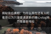 揭秘背后真相：为什么现在还有人盯着原以为只是普通更新的糖心vlog网页版最新地址
