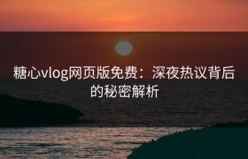糖心vlog网页版免费：深夜热议背后的秘密解析