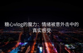 糖心vlog的魔力：情绪被意外击中的真实感受