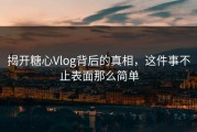 揭开糖心Vlog背后的真相，这件事不止表面那么简单
