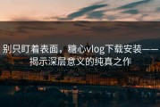 别只盯着表面，糖心vlog下载安装——揭示深层意义的纯真之作