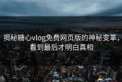揭秘糖心vlog免费网页版的神秘变革，看到最后才明白真相