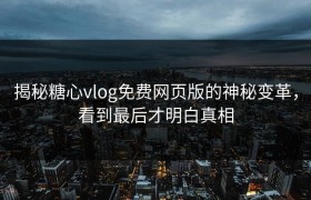 揭秘糖心vlog免费网页版的神秘变革，看到最后才明白真相