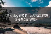 《糖心vlog的转变：从明快到迷离，探寻背后的秘密》