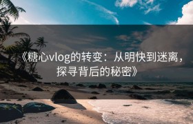 《糖心vlog的转变：从明快到迷离，探寻背后的秘密》
