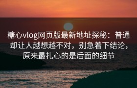糖心vlog网页版最新地址探秘：普通却让人越想越不对，别急着下结论，原来最扎心的是后面的细节