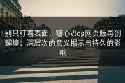 别只盯着表面，糖心Vlog网页版再创辉煌：深层次的意义揭示与持久的影响