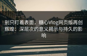 别只盯着表面，糖心Vlog网页版再创辉煌：深层次的意义揭示与持久的影响