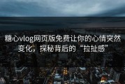 糖心vlog网页版免费让你的心情突然变化，探秘背后的“拉扯感”