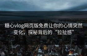 糖心vlog网页版免费让你的心情突然变化，探秘背后的“拉扯感”