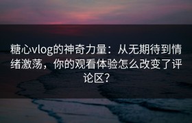 糖心vlog的神奇力量：从无期待到情绪激荡，你的观看体验怎么改变了评论区？