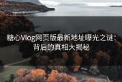 糖心Vlog网页版最新地址曝光之谜：背后的真相大揭秘
