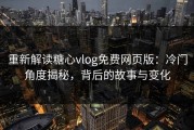 重新解读糖心vlog免费网页版：冷门角度揭秘，背后的故事与变化