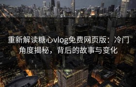 重新解读糖心vlog免费网页版：冷门角度揭秘，背后的故事与变化