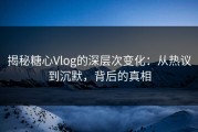 揭秘糖心Vlog的深层次变化：从热议到沉默，背后的真相
