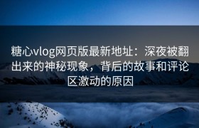 糖心vlog网页版最新地址：深夜被翻出来的神秘现象，背后的故事和评论区激动的原因